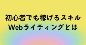 Webライティングとは初心者でも稼げるスキルの１つ！収入につながる文章力を身につける方法