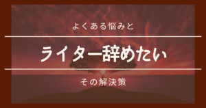 Webライターを辞めたいと思ったときの対処法５選！ウェブライターのよくある悩みと解決方法